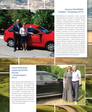 29VISION PLANET  07 / 2017
MY VISIONMY VISION
Елена НИКОЛАЕВА
и Дмитрий ПЕТРУК
(Россия,
г. Петрозаводск),
VIP 1S
Мы вступили в Автопрограмму в на-
чале апреля 2017 года, благодаря
чему приобрели автомобиль KIA
Sportage. Почему мы включились
в Автопрограмму? На наш взгляд,
она является великолепным ин-
струментом для привлечения но-
вых партнеров, повышения моти-
вации команды и развития сети. Мы
благодарим Президента VISION Дми-
трия Аркадьевича Буряка за такую
отличную программу!
Невенка ЧАНЧАРЕВИЧ
(Сербия, г. Лазаревац), VIP 2S
Автомобильная программа служит мощной
мотивацией как для меня, так и для моих пар-
тнеров и других лидеров в Сербии. Самым
большим преимуществом является то, что
наша Компания в рамках этой программы пре-
доставляет дистрибьюторам информацию
о последовательных шагах, которые нам нуж-
но сделать, чтобы приобрести новую машину.
Именно поэтому мы точно знаем, как в про-
цессе работы над достижением этой цели пра-
вильно и продуктивно развивать свой бизнес
с VISION.Послетого,какпрограммабылаобъяв-
лена, все изменилось – сейчас большую часть
своего времени, энергии и знаний мы отдаем
людям, которые заинтересованы развивать
бизнес. Такая работа дает серьезный резуль-
тат.ЕщенескольколидеровКомпаниивСербии
тоже вошли в Автопрограмму. Она очень инте-
ресна для молодых людей, а моя история яв-
ляется примером и доказательством того, что
в нашей Компании мечты сбываются!
 