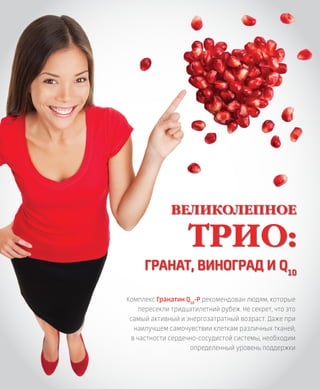 Комплекс Гранатин Q10
-Р рекомендован людям, которые
пересекли тридцатилетний рубеж. Не секрет, что это
самый активный и энергозатратный возраст. Даже при
наилучшем самочувствии клеткам различных тканей,
в частности сердечно-сосудистой системы, необходим
определенный уровень поддержки
ВЕЛИКОЛЕПНОЕ
ТРИО:
ГРАНАТ, ВИНОГРАД И Q10
 