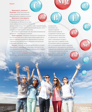 41VISION PLANET  07 / 2017
Витамин B12
(цианоко-
баламин). Известен своим уча-
стием в развитии эритроцитов,
формировании нервных волокон.
Витамин Е (токоферол).
Мощный антиоксидант. Без это-
го витамина не обходится ни один
сколь-нибудь значимый биохимический
процесс в организме. Этот витамин также главный борец
со старением, активно предотвращающий процесс пато-
логического перекисного окисления.
В состав Сеньор-Р входят еще два очень полезных ин-
гредиента – бета-каротин и инулин.
Бета-каротин. Защищает организм от канцероген-
ного воздействия некоторых агрессивных форм кисло-
рода и свободных радикалов, образующихся в клетках
в процессе внутриклеточного дыхания и поступления
в организм табачного дыма.
Инулин. Относится к группе пребиотиков, которые
нормализуют микрофлору кишечника. Выводит из ор-
ганизма радионуклиды и тяжелые металлы, благотворно
влияет на состояние печени.
Таким образом, Сеньор-Р представляет собой опти-
мально подобранный высокотехнологичный комплекс
HEALTH
натуральных
витаминов, ми-
нералов и других
питательных веществ,
созданный в помощь орга-
низму, которому приходит-
ся справляться с экологиче-
ским, социальным и возраст-
ным стрессами. Содержит более
20 активных веществ, направлен-
ных на поддержание общего здоровья,
профилактику авитаминоза, улучшение
микрофлоры кишечника, энергетического
обмена и функций всех систем,
включая состояние соедини-
тельных тканей и кожи.  
 