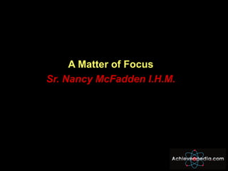 <ul><li>A Matter of Focus </li></ul><ul><li>Sr. Nancy McFadden I.H.M. </li></ul>