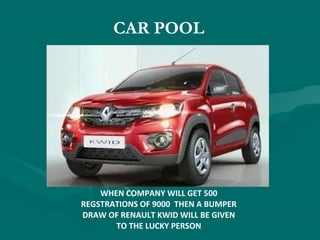 CAR POOL
WHEN COMPANY WILL GET 500
REGSTRATIONS OF 9000 THEN A BUMPER
DRAW OF RENAULT KWID WILL BE GIVEN
TO THE LUCKY PERSON
 