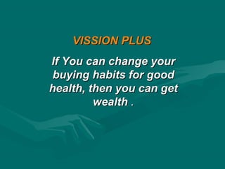 VISSION PLUSVISSION PLUS
If You can change yourIf You can change your
buying habits for goodbuying habits for good
health, then you can gethealth, then you can get
wealthwealth ..
 