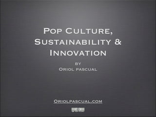 Pop Culture,
Sustainability &
  Innovation
         by
    Oriol pascual




   Oriolpascual.com
 