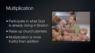 Multiplication

 Participate in what God
 is already doing in Boston
 Raise up church planters
 Multiplication is more
 fruitful than addition
 