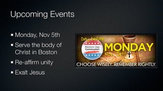 Upcoming Events

 Monday, Nov 5th
 Serve the body of
 Christ in Boston
 Re-afﬁrm unity
 Exalt Jesus
 