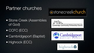 Partner churches

 Stone Creek (Assemblies
 of God)
 CCFC (ECC)
 Cambridgeport (Baptist)
 Highrock (ECC)
 