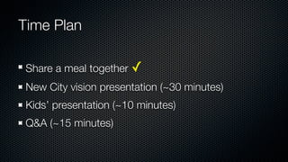 Time Plan

 Share a meal together ✓
 New City vision presentation (~30 minutes)
 Kids’ presentation (~10 minutes)
 Q&A (~15 minutes)
 