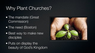 Why Plant Churches?
The mandate (Great
Commission)
The need (Boston)
Best way to make new
disciples
Puts on display the
beauty of God’s Kingdom
 