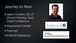 Journey to Now
Jason Condon, Dir. of
Church Planting, East
Coast Conference
Assessment Center
Trainings
9-Month Residency
 