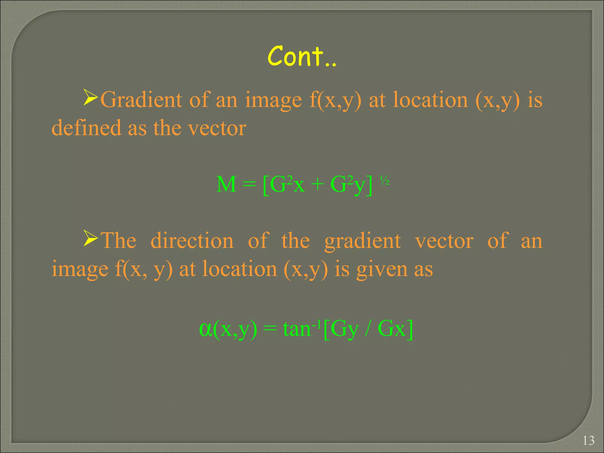 Gradient of an image f(x,y) at location (x,y) is defined as the vector M = [G 2 x + G 2 y]  ½   The direction of the gradient vector of an image f(x, y) at location (x,y) is given as α (x,y) = tan -1 [Gy / Gx]   Cont.. 