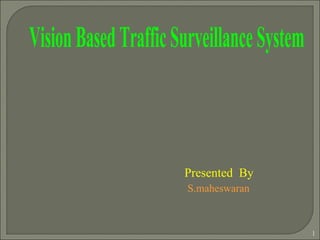 Vision Based Traffic Surveillance System Presented  By  S.maheswaran 