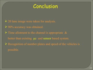 Conclusion  20 lane image were taken for analysis. 90% accuracy was obtained. Time allotment to the channel is appropriate  &  better than existing  µ c   and  sensor  based system. Recognition of number plates and speed of the vehicles is  possible. 
