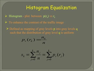 Histogram   -   plot  between   p(r k )   vs   r k  To enhance the contrast of the traffic image  Histogram Equalization Defined as mapping of gray levels  p  into gray levels  q  such that the distribution of gray level  q  is uniform 