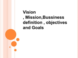 Vision
, Mission,Bussiness
definition , objectives
and Goals
 