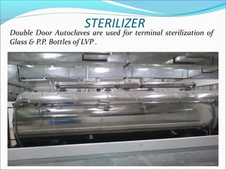 STERILIZER
Double Door Autoclaves are used for terminal sterilization of
Glass & P.P. Bottles of LVP .
 