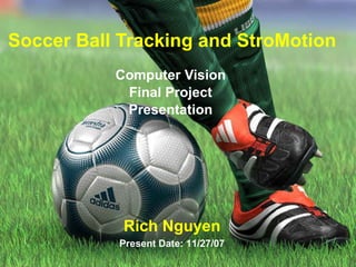 Soccer Ball Tracking and StroMotion Computer Vision Final Project Presentation Rich Nguyen Present Date: 11/27/07 