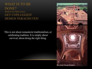 WHAT IS TO BE
DONE?
WHEN IN FREE FALL
GET UNPLUGGED!
DESIGN PARACHUTES!



This is not about romanticist traditionalism, or
   celebrating tradition. It is simply about
     survival, about doing the right thing.




                                                   Bina Jawad Khawaja Residence
 