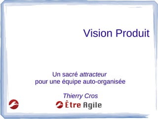 Vision Produit
Un sacré attracteur
pour une équipe auto-organisée
Thierry Cros
 