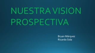 NUESTRAVISION
PROSPECTIVA
Bryan Márquez
Ricardo Sida
 