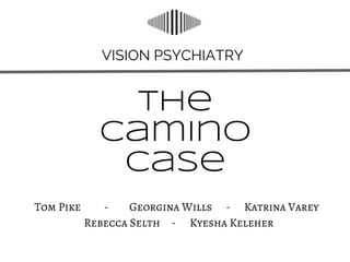 VISION PSYCHIATRY
The
Camino
Case
Tom Pike - Georgina Wills - Katrina Varey
Rebecca Selth - Kyesha Keleher
 