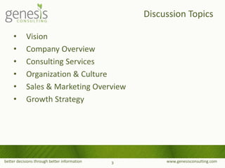 better decisions through better information www.genesisconsulting.com
• Vision
• Company Overview
• Consulting Services
• Organization & Culture
• Sales & Marketing Overview
• Growth Strategy
Discussion Topics
3
 