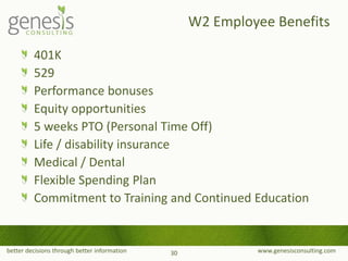 better decisions through better information www.genesisconsulting.com
401K
529
Performance bonuses
Equity opportunities
5 weeks PTO (Personal Time Off)
Life / disability insurance
Medical / Dental
Flexible Spending Plan
Commitment to Training and Continued Education
W2 Employee Benefits
30
 