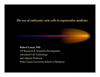 The use of embryonic stem cells in regenerative medicine
Robert Lanza, MD
VP Research & Scientific Development
Advanced Cell Technology
and Adjunct Professor
Wake Forest University School of Medicine
 