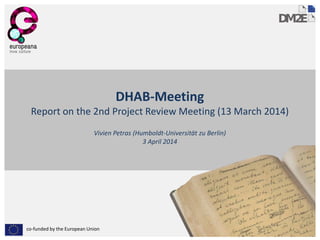 co-funded by the European Union
DHAB-Meeting
Report on the 2nd Project Review Meeting (13 March 2014)
Vivien Petras (Humboldt-Universität zu Berlin)
3 April 2014
 