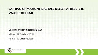 VERITAS VISION SOLUTION DAY
Milano 23 Ottobre 2018
Roma 26 Ottobre 2018
LA TRASFORMAZIONE DIGITALE DELLE IMPRESE E IL
VALORE DEI DATI
 