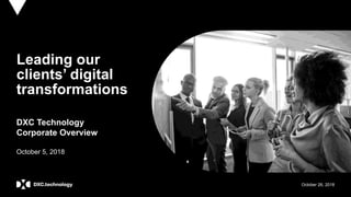 October 26, 2018
Leading our
clients’ digital
transformations
DXC Technology
Corporate Overview
October 5, 2018
 