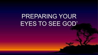 PREPARING YOUR
EYES TO SEE GOD’
 