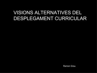 VISIONS ALTERNATIVES DEL  DESPLEGAMENT CURRICULAR Ramon Grau 