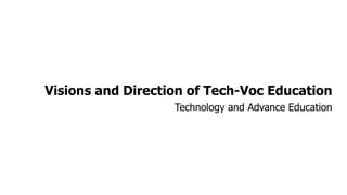 Visions and Direction of Tech-Voc Education
Technology and Advance Education
 