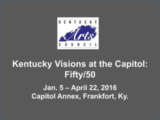 Kentucky Visions at the Capitol:
Fifty/50
Jan. 5 – April 22, 2016
Capitol Annex, Frankfort, Ky.
 
