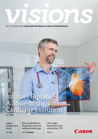 Ultra-High
Resolution head
subtraction CTA
32 //CT
NO. 31 // AUGUST 2018 // MAGAZINE FOR MEDICAL & HEALTH PROFESSIONALS
Infinix-i Biplane –
A State-of-the-art
Cardiology solution
10 //X-RAY
NO.31//AUGUST2018//MAGAZINEFORMEDICAL&HEALTHPROFESSIONALS
New possibilities in
Diagnostic and Inter-
ventional Radiology
22 //ULTRASOUND
Aging
Imageomics
Study
18 //MRI
breastscape® v1.0 medical imaging post-processing software, is a medical device manufactured and marketed by Olea Medical®. This medical device is reserved
for health professionals. This software program has been designed and manufactured according to the EN ISO 13485 Quality management system. Read the
instructions in the notice carefully before any use. Instructions for Use are available on http://www.olea-medical.com/en/  - Manufacturer: Olea Medical® S.A.S.
(France). Medical devices Class IIa / Notified body: CE 0459 LNE-GMED. A registered trademark of American College of Radiology. All rights reserved. Olea Medical®
S.A.S. is a Canon Group Company
 