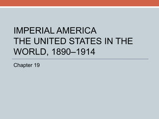 IMPERIAL AMERICA THE UNITED STATES IN THE WORLD, 1890–1914 Chapter 19 