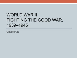 WORLD WAR II FIGHTING THE GOOD WAR, 1939–1945 Chapter 23 
