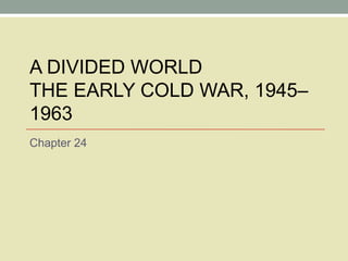 A DIVIDED WORLD THE EARLY COLD WAR, 1945–1963 Chapter 24 
