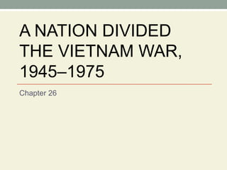 A NATION DIVIDED THE VIETNAM WAR, 1945–1975 Chapter 26 
