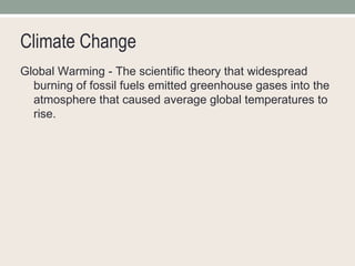 Climate Change Global Warming - The scientific theory that widespread burning of fossil fuels emitted greenhouse gases into the atmosphere that caused average global temperatures to rise. 