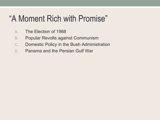 “ A Moment Rich with Promise” The Election of 1988 Popular Revolts against Communism Domestic Policy in the Bush Administration Panama and the Persian Gulf War 