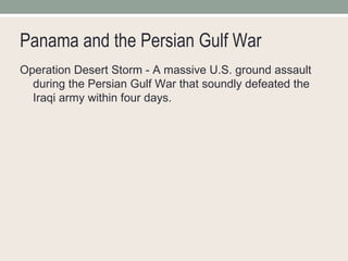Panama and the Persian Gulf War Operation Desert Storm - A massive U.S. ground assault during the Persian Gulf War that soundly defeated the Iraqi army within four days. 