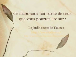 Ce diaporama fait partie de ceux que vous pourrez lire sur : Le Jardin secret de Tadine : http://www.tadine.ca/ http://www.tadine.ca/diaporama/diaporama01.shtml 