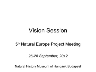 Vision Session

5th Natural Europe Project Meeting

        26-28 September, 2012

Natural History Museum of Hungary, Budapest
 