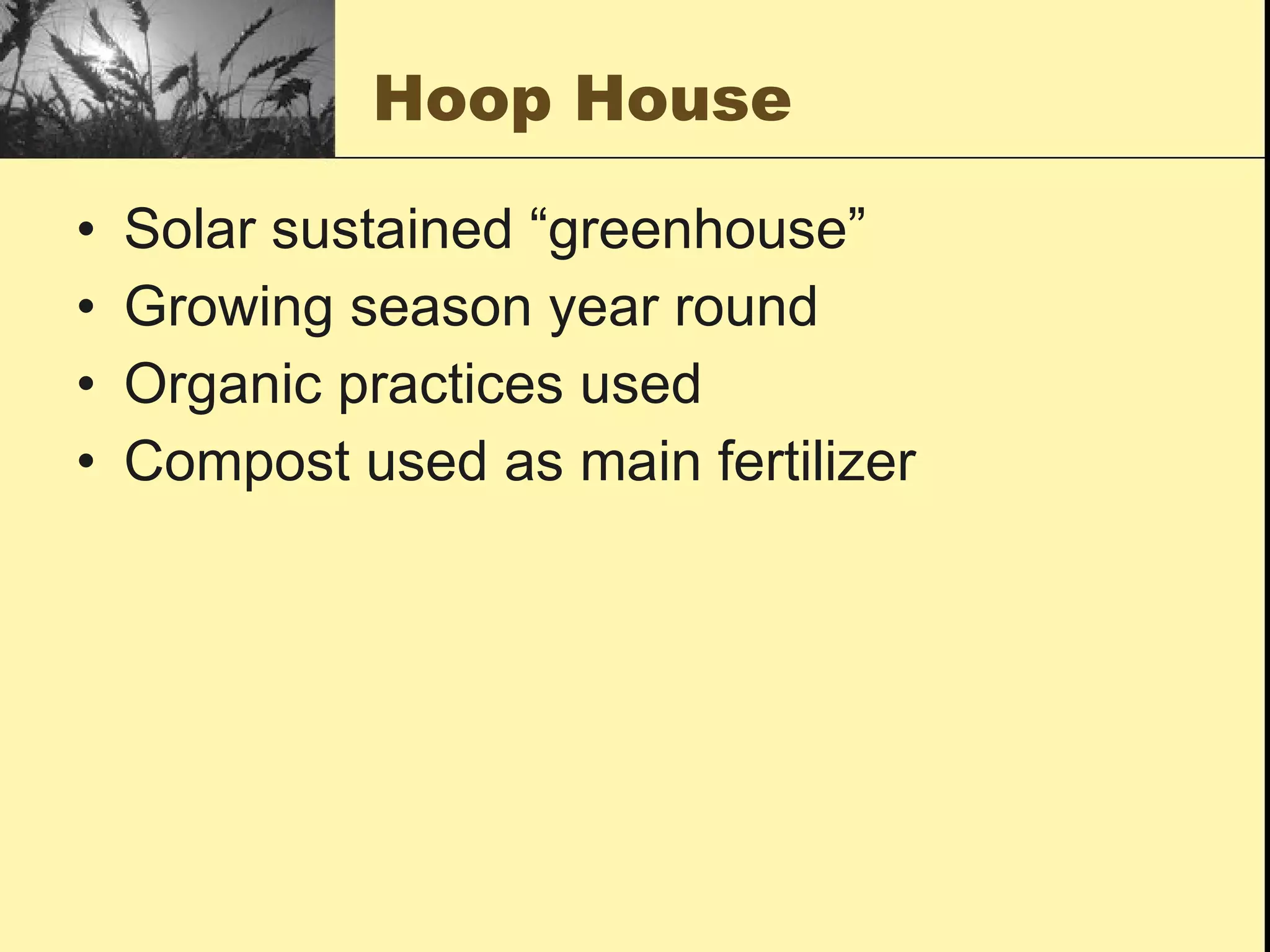 Hoop House

•   Solar sustained “greenhouse”
•   Growing season year round
•   Organic practices used
•   Compost used as main fertilizer
 