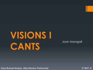 VISIONS I CANTS Joan Maragall Sara Buñuel Alvarez, Alba Moreno Peñarrubia 			          2º BAT. B	 