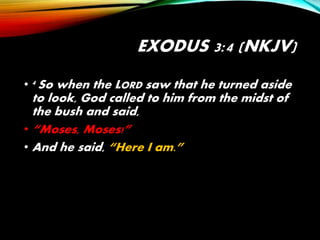 EXODUS 3:4 (NKJV)
• 4 So when the LORD saw that he turned aside
to look, God called to him from the midst of
the bush and said,
• “Moses, Moses!”
• And he said, “Here I am.”
 