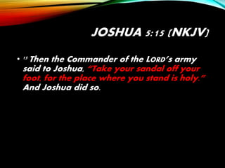 JOSHUA 5:15 (NKJV)
• 15 Then the Commander of the LORD’s army
said to Joshua, “Take your sandal off your
foot, for the place where you stand is holy.”
And Joshua did so.
 