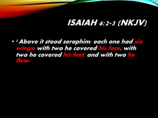 ISAIAH 6:2-3 (NKJV)
• 2 Above it stood seraphim; each one had six
wings: with two he covered his face, with
two he covered his feet, and with two he
flew.
 