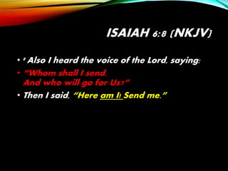 ISAIAH 6:8 (NKJV)
• 8 Also I heard the voice of the Lord, saying:
• “Whom shall I send,
And who will go for Us?”
• Then I said, “Here am I! Send me.”
 